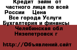 Кредит (займ) от частного лица по всей России  › Цена ­ 400 000 - Все города Услуги » Бухгалтерия и финансы   . Челябинская обл.,Нязепетровск г.